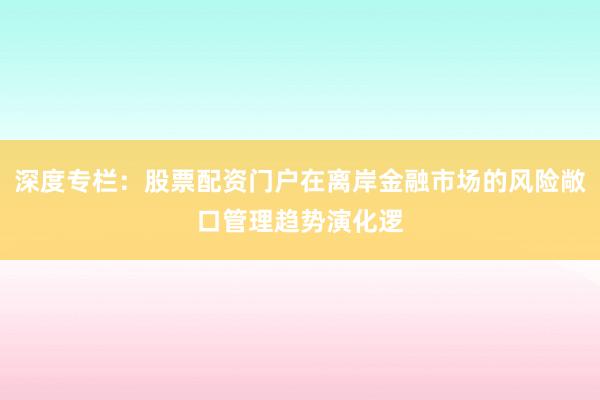 深度专栏:股票配资门户在离岸金融市场的风险敞口管理趋势演化逻