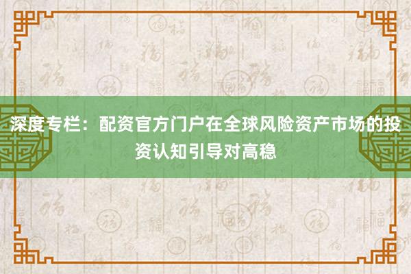 深度专栏：配资官方门户在全球风险资产市场的投资认知引导对高稳