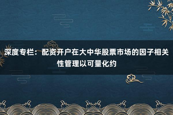 深度专栏:配资开户在大中华股票市场的因子相关性管理以可量化约