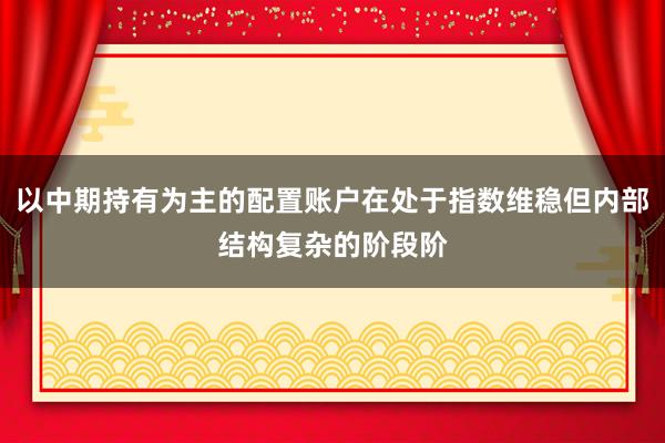 以中期持有为主的配置账户在处于指数维稳但内部结构复杂的阶段阶