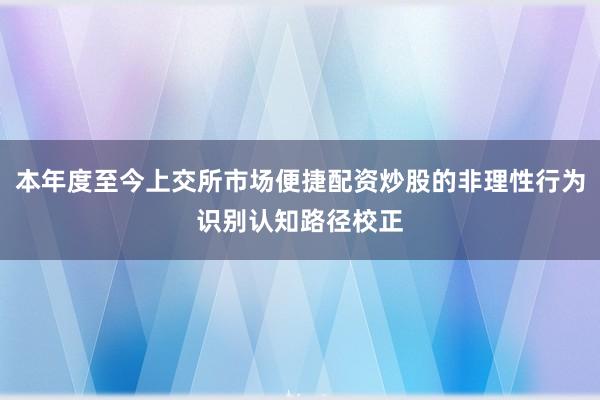 本年度至今上交所市场便捷配资炒股的非理性行为识别认知路径校正