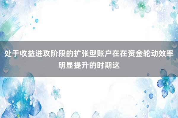 处于收益进攻阶段的扩张型账户在在资金轮动效率明显提升的时期这