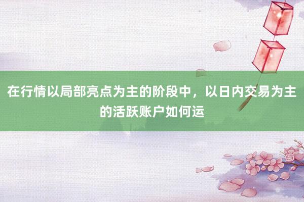在行情以局部亮点为主的阶段中，以日内交易为主的活跃账户如何运