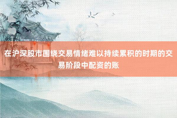 在沪深股市围绕交易情绪难以持续累积的时期的交易阶段中配资的账