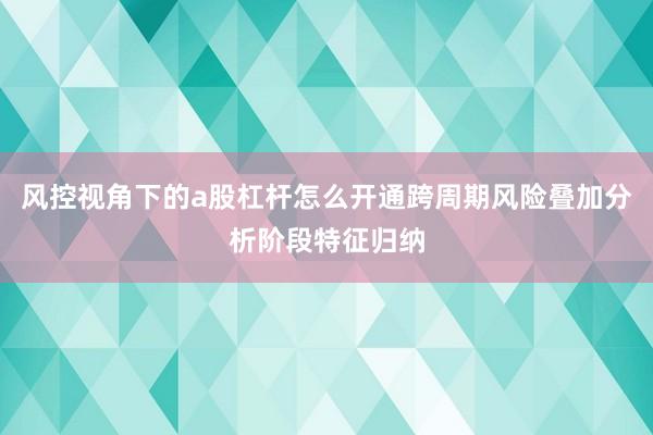 风控视角下的a股杠杆怎么开通跨周期风险叠加分析阶段特征归纳