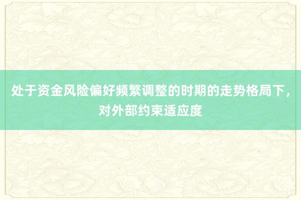 处于资金风险偏好频繁调整的时期的走势格局下，对外部约束适应度