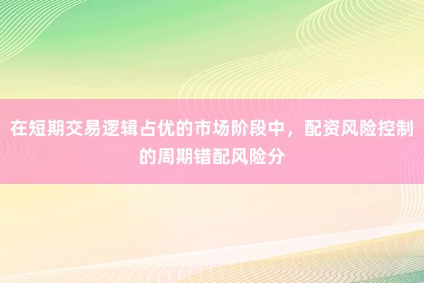 在短期交易逻辑占优的市场阶段中，配资风险控制的周期错配风险分