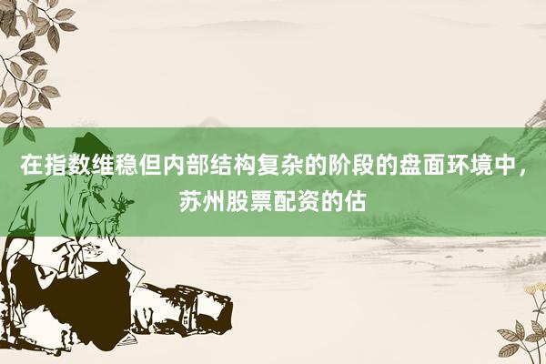 在指数维稳但内部结构复杂的阶段的盘面环境中，苏州股票配资的估