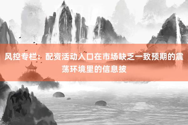 风控专栏：配资活动入口在市场缺乏一致预期的震荡环境里的信息披