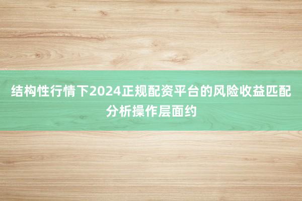 结构性行情下2024正规配资平台的风险收益匹配分析操作层面约