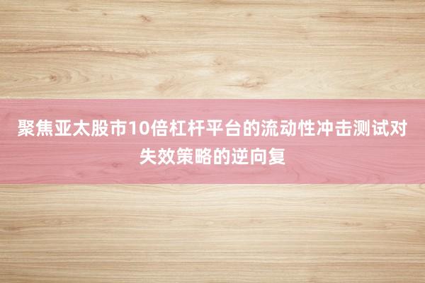聚焦亚太股市10倍杠杆平台的流动性冲击测试对失效策略的逆向复