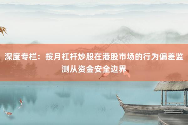 深度专栏：按月杠杆炒股在港股市场的行为偏差监测从资金安全边界