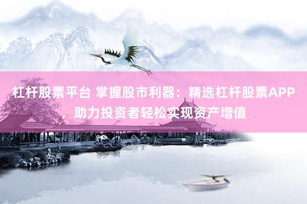杠杆股票平台 掌握股市利器：精选杠杆股票APP，助力投资者轻松实现资产增值