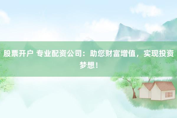 股票开户 专业配资公司:助您财富增值,实现投资梦想!