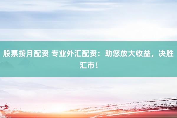 股票按月配资 专业外汇配资：助您放大收益，决胜汇市！
