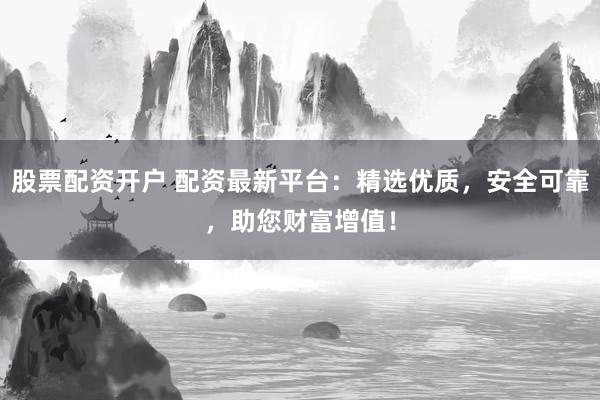 股票配资开户 配资最新平台:精选优质,安全可靠,助您财富增值!
