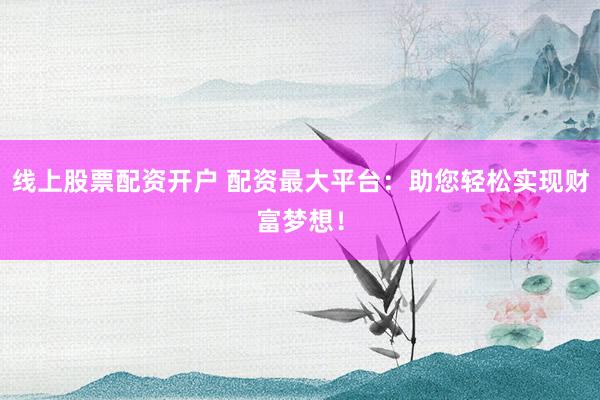 线上股票配资开户 配资最大平台：助您轻松实现财富梦想！
