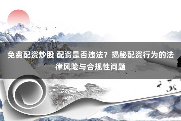 免费配资炒股 配资是否违法？揭秘配资行为的法律风险与合规性问题