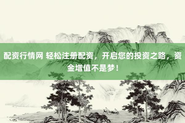 配资行情网 轻松注册配资，开启您的投资之路，资金增值不是梦！