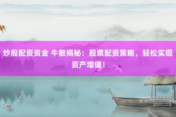 炒股配资资金 牛散揭秘：股票配资策略，轻松实现资产增值！