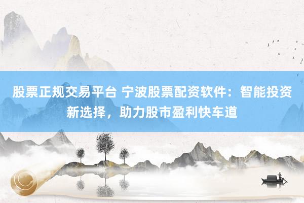 股票正规交易平台 宁波股票配资软件：智能投资新选择，助力股市盈利快车道