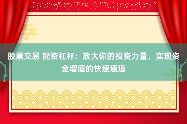 股票交易 配资杠杆：放大你的投资力量，实现资金增值的快速通道