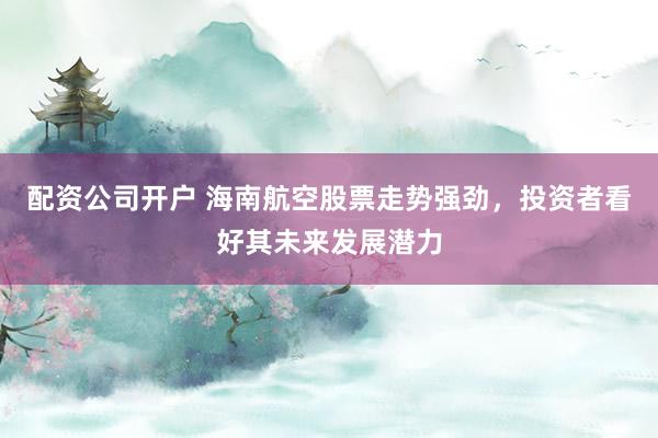 配资公司开户 海南航空股票走势强劲，投资者看好其未来发展潜力