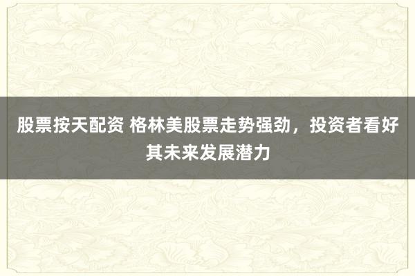 股票按天配资 格林美股票走势强劲,投资者看好其未来发展潜力