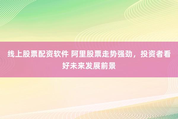 线上股票配资软件 阿里股票走势强劲，投资者看好未来发展前景