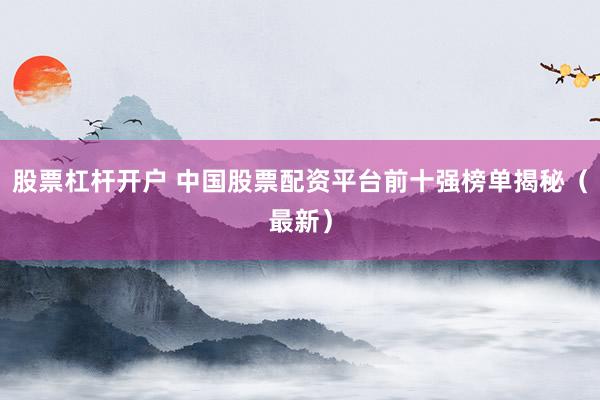 股票杠杆开户 中国股票配资平台前十强榜单揭秘（最新）