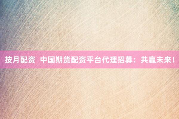 按月配资  中国期货配资平台代理招募：共赢未来！
