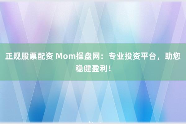 正规股票配资 Mom操盘网：专业投资平台，助您稳健盈利！