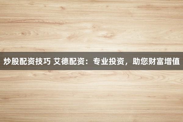 炒股配资技巧 艾德配资：专业投资，助您财富增值