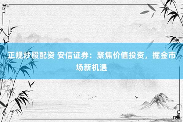 正规炒股配资 安信证券：聚焦价值投资，掘金市场新机遇