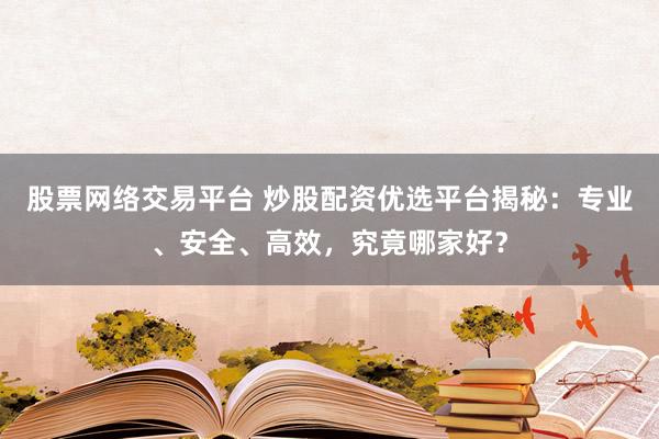 股票网络交易平台 炒股配资优选平台揭秘：专业、安全、高效，究竟哪家好？