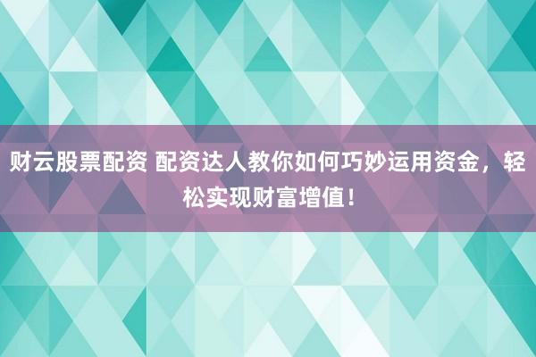 财云股票配资 配资达人教你如何巧妙运用资金，轻松实现财富增值！