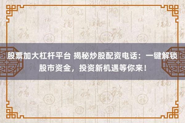 股票加大杠杆平台 揭秘炒股配资电话:一键解锁股市资金,投资新机遇等你来!