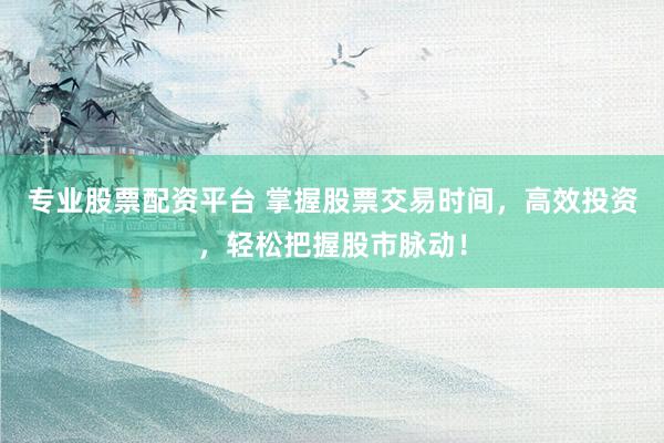 专业股票配资平台 掌握股票交易时间，高效投资，轻松把握股市脉动！