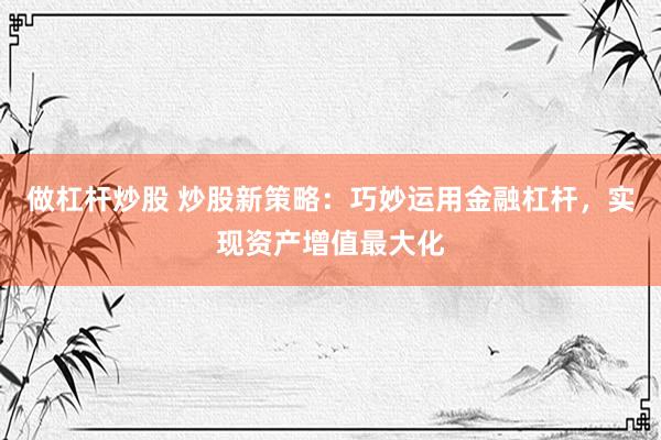 做杠杆炒股 炒股新策略：巧妙运用金融杠杆，实现资产增值最大化