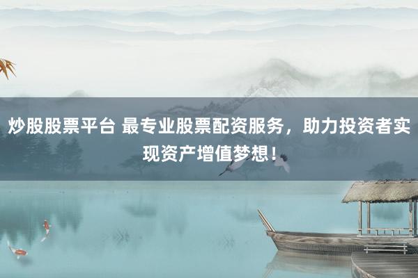 炒股股票平台 最专业股票配资服务，助力投资者实现资产增值梦想！