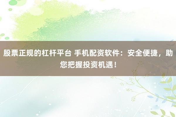 股票正规的杠杆平台 手机配资软件：安全便捷，助您把握投资机遇！