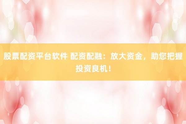 股票配资平台软件 配资配融：放大资金，助您把握投资良机！