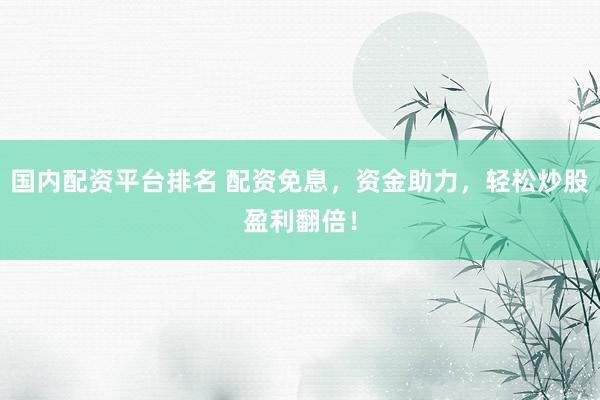 国内配资平台排名 配资免息，资金助力，轻松炒股盈利翻倍！
