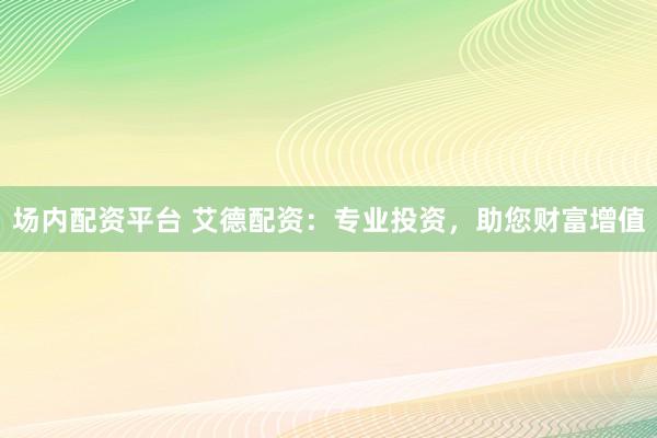 场内配资平台 艾德配资：专业投资，助您财富增值