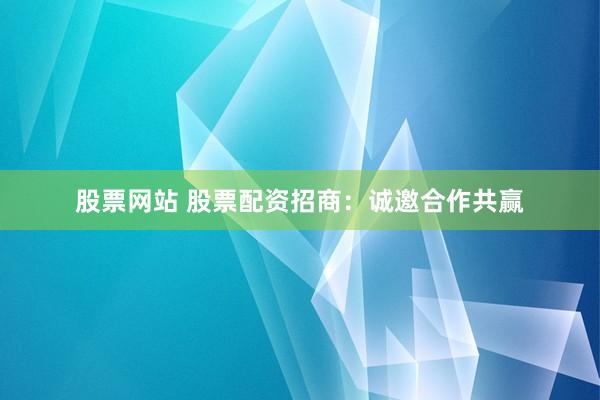 股票网站 股票配资招商:诚邀合作共赢