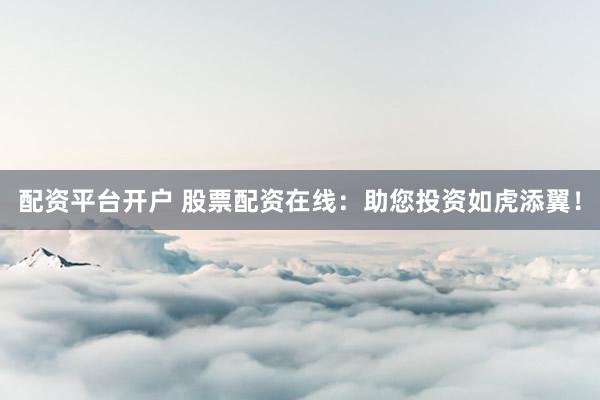 配资平台开户 股票配资在线：助您投资如虎添翼！