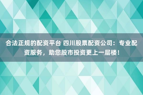 合法正规的配资平台 四川股票配资公司：专业配资服务，助您股市投资更上一层楼！