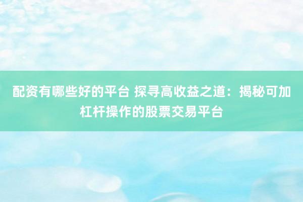 配资有哪些好的平台 探寻高收益之道：揭秘可加杠杆操作的股票交易平台