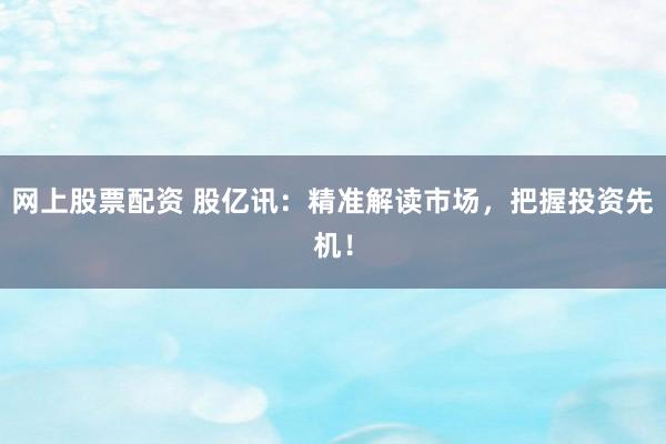 网上股票配资 股亿讯:精准解读市场,把握投资先机!