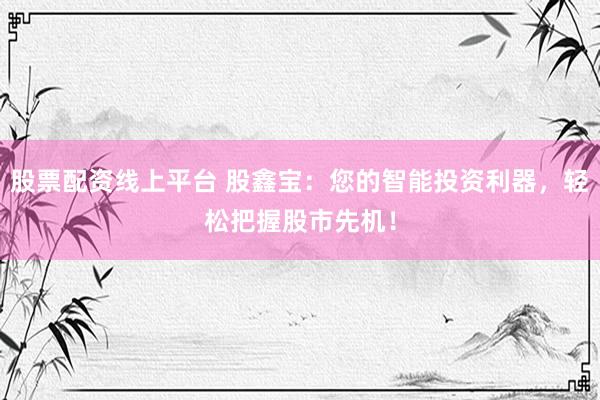 股票配资线上平台 股鑫宝：您的智能投资利器，轻松把握股市先机！